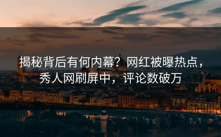 揭秘背后有何内幕?网红被曝热点,秀人网刷屏中,评论数破万