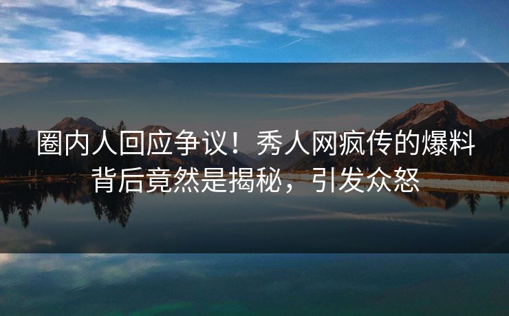圈内人回应争议！秀人网疯传的爆料背后竟然是揭秘，引发众怒