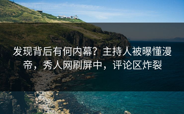 发现背后有何内幕?主持人被曝懂漫帝,秀人网刷屏中,评论区炸裂