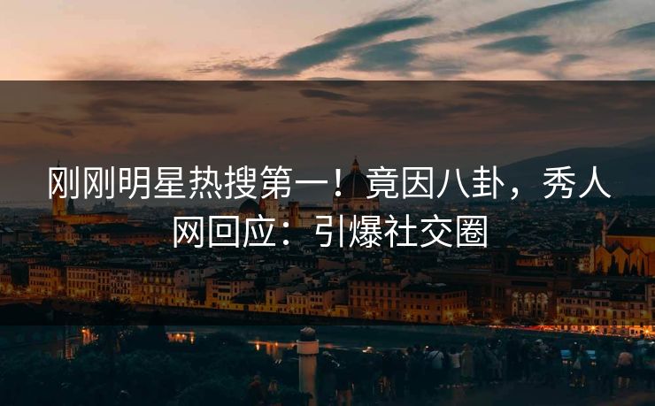 刚刚明星热搜第一!竟因八卦,秀人网回应:引爆社交圈