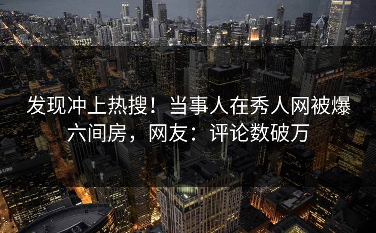 发现冲上热搜!当事人在秀人网被爆六间房,网友:评论数破万