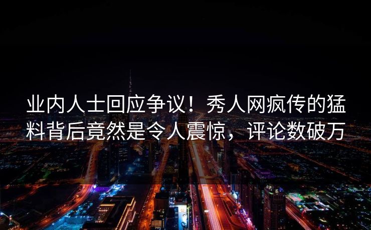 业内人士回应争议!秀人网疯传的猛料背后竟然是令人震惊,评论数破万
