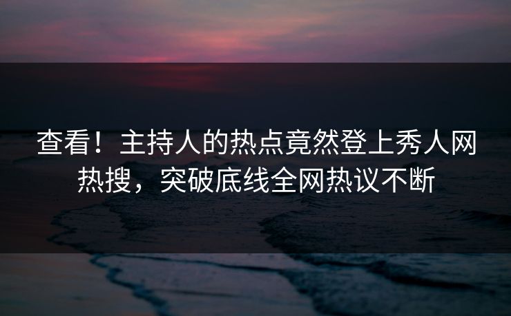 查看!主持人的热点竟然登上秀人网热搜,突破底线全网热议不断