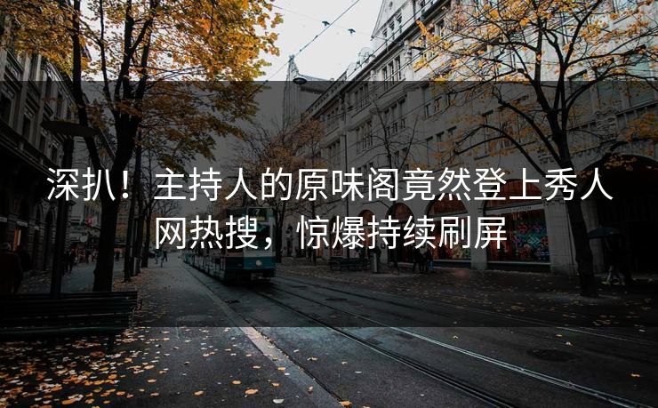 深扒!主持人的原味阁竟然登上秀人网热搜,惊爆持续刷屏