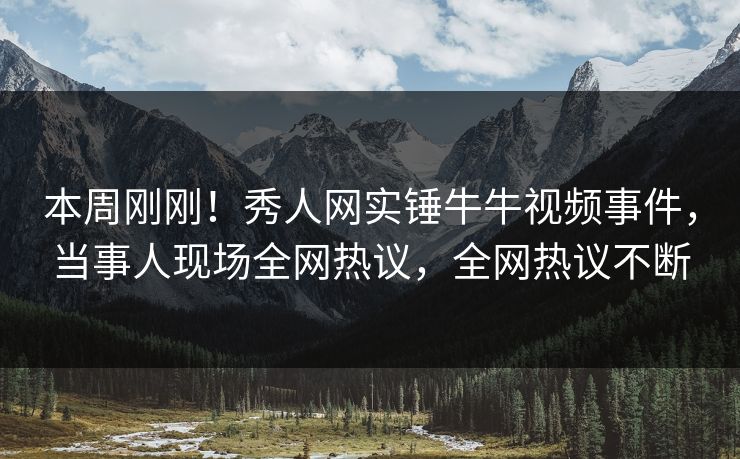 本周刚刚!秀人网实锤牛牛视频事件,当事人现场全网热议,全网热议不断