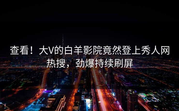 查看!大V的白羊影院竟然登上秀人网热搜,劲爆持续刷屏