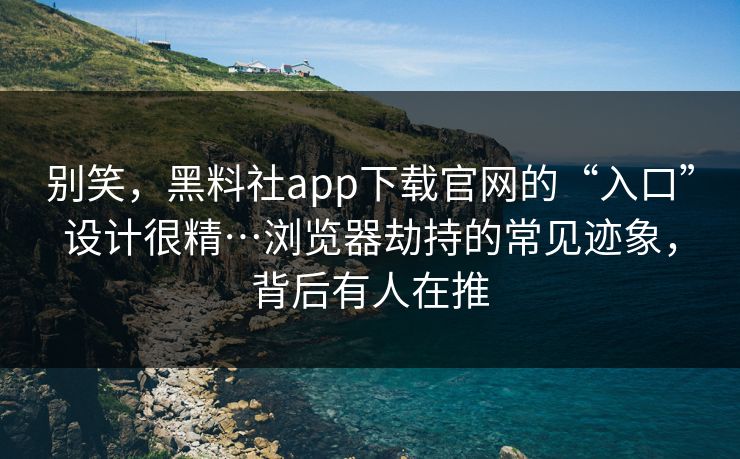 别笑，黑料社app下载官网的“入口”设计很精…浏览器劫持的常见迹象，背后有人在推