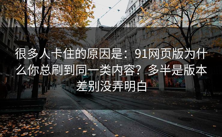 很多人卡住的原因是：91网页版为什么你总刷到同一类内容？多半是版本差别没弄明白
