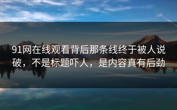 91网在线观看背后那条线终于被人说破,不是标题吓人,是内容真有后劲