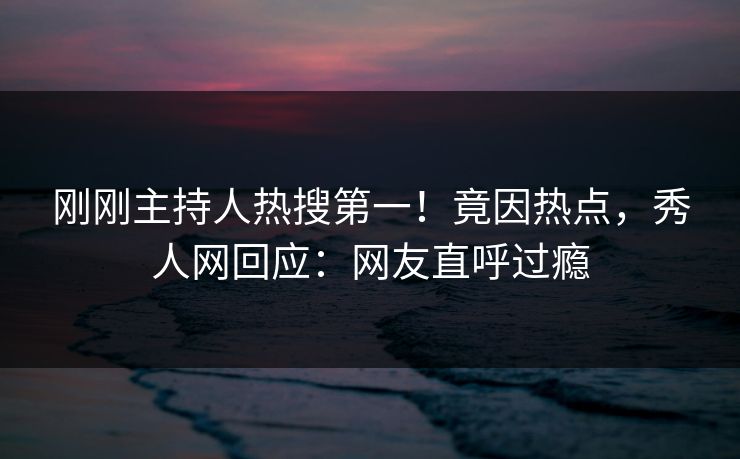 刚刚主持人热搜第一！竟因热点，秀人网回应：网友直呼过瘾