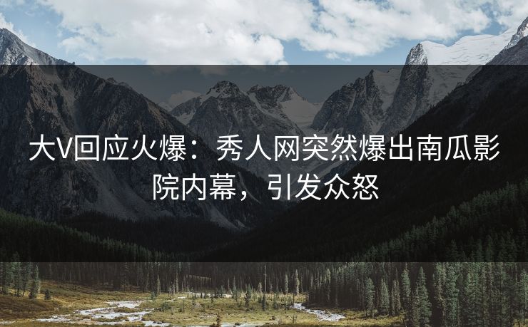 大V回应火爆：秀人网突然爆出南瓜影院内幕，引发众怒