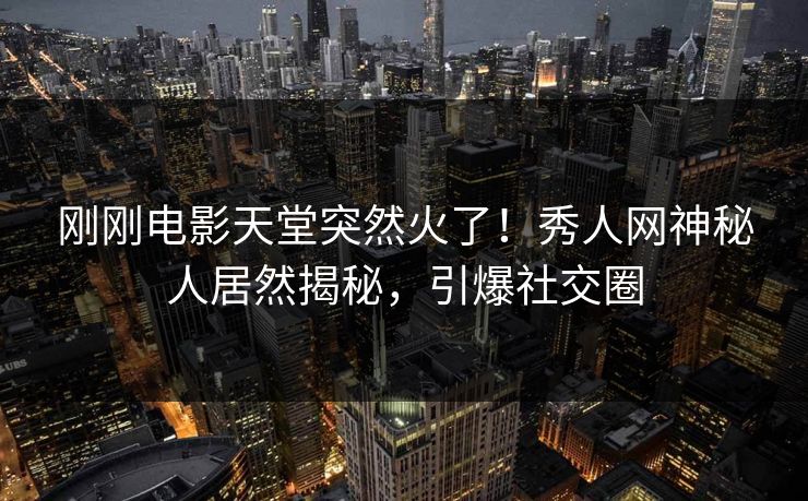 刚刚电影天堂突然火了！秀人网神秘人居然揭秘，引爆社交圈