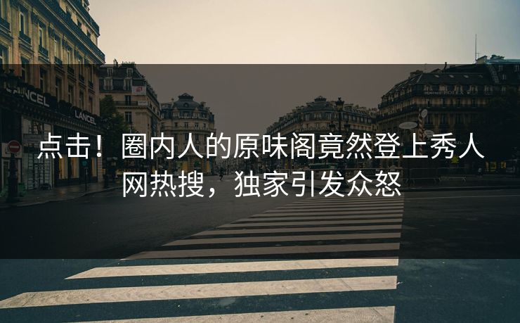 点击！圈内人的原味阁竟然登上秀人网热搜，独家引发众怒