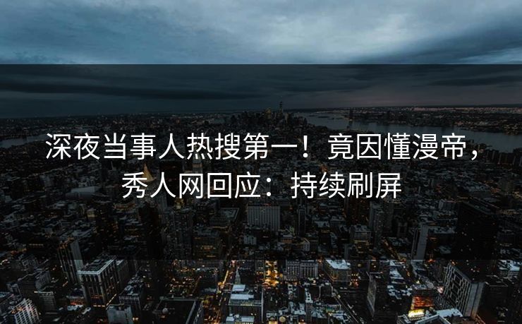 深夜当事人热搜第一！竟因懂漫帝，秀人网回应：持续刷屏