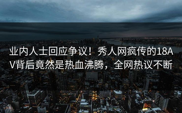 业内人士回应争议！秀人网疯传的18AV背后竟然是热血沸腾，全网热议不断