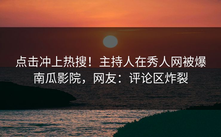 点击冲上热搜！主持人在秀人网被爆南瓜影院，网友：评论区炸裂