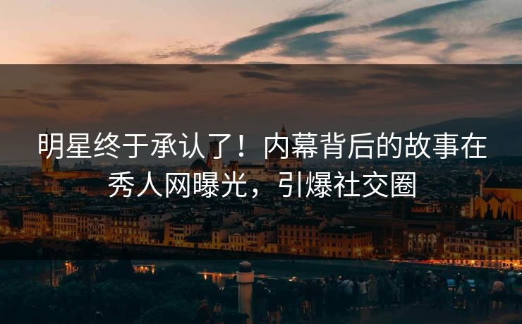 明星终于承认了！内幕背后的故事在秀人网曝光，引爆社交圈