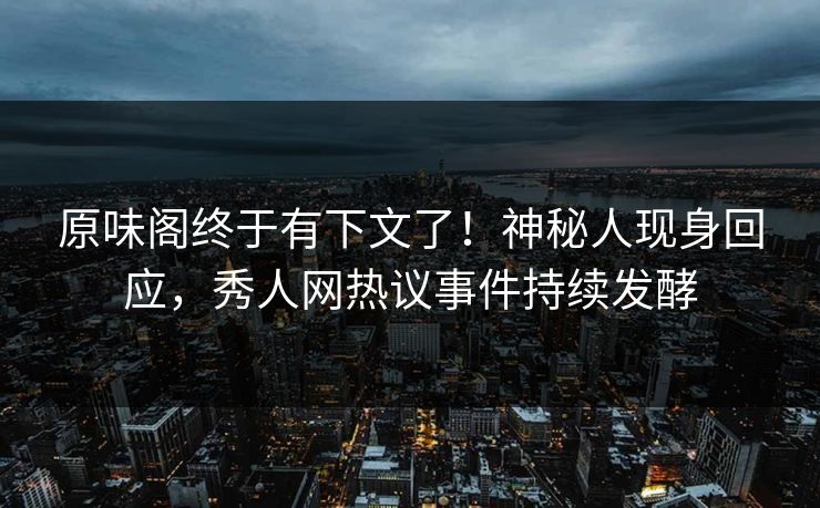 原味阁终于有下文了！神秘人现身回应，秀人网热议事件持续发酵