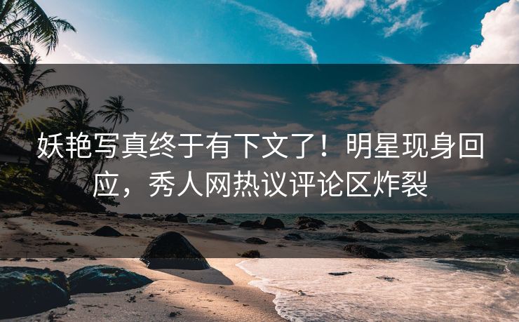 妖艳写真终于有下文了！明星现身回应，秀人网热议评论区炸裂