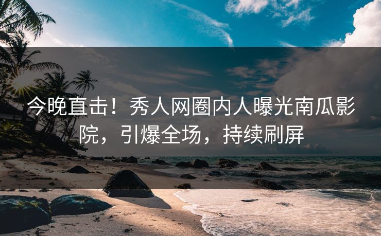今晚直击！秀人网圈内人曝光南瓜影院，引爆全场，持续刷屏