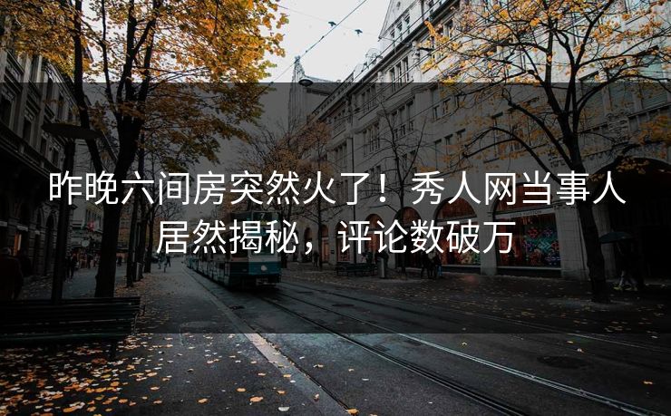 昨晚六间房突然火了！秀人网当事人居然揭秘，评论数破万