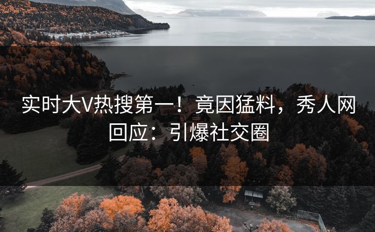 实时大V热搜第一！竟因猛料，秀人网回应：引爆社交圈