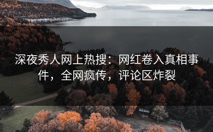 深夜秀人网上热搜:网红卷入真相事件,全网疯传,评论区炸裂