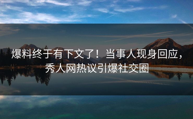 爆料终于有下文了!当事人现身回应,秀人网热议引爆社交圈