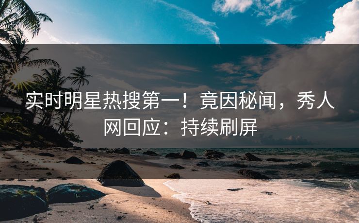 实时明星热搜第一！竟因秘闻，秀人网回应：持续刷屏
