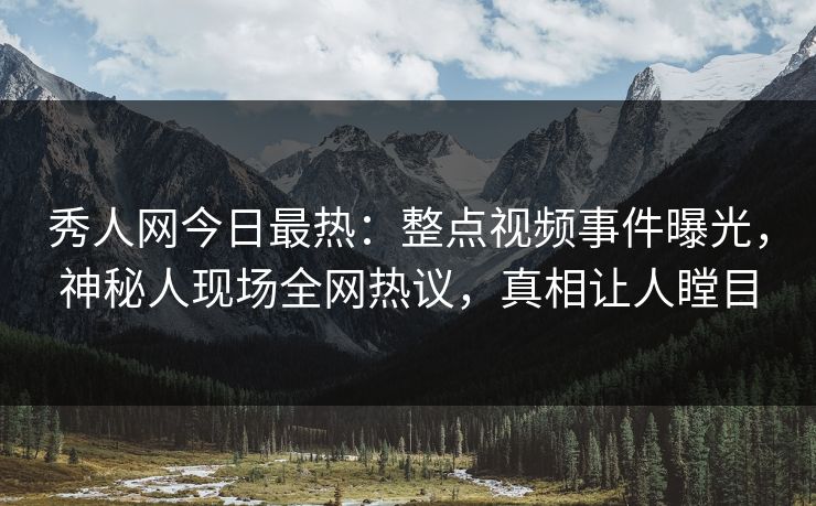 秀人网今日最热：整点视频事件曝光，神秘人现场全网热议，真相让人瞠目