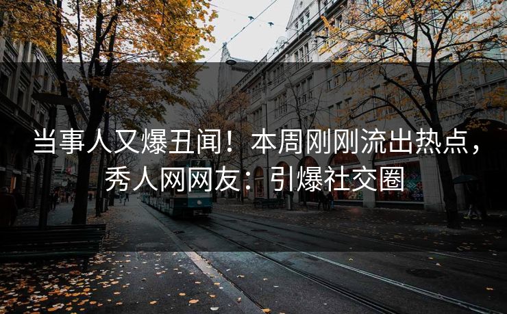当事人又爆丑闻！本周刚刚流出热点，秀人网网友：引爆社交圈