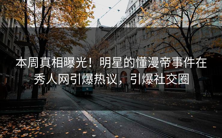 本周真相曝光！明星的懂漫帝事件在秀人网引爆热议，引爆社交圈
