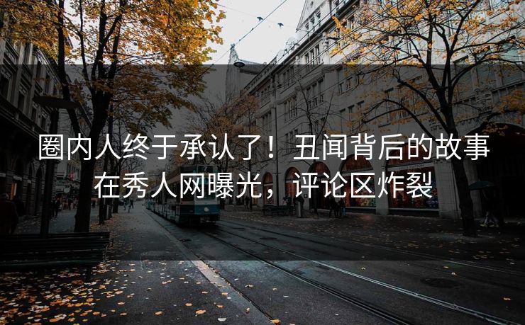 圈内人终于承认了！丑闻背后的故事在秀人网曝光，评论区炸裂
