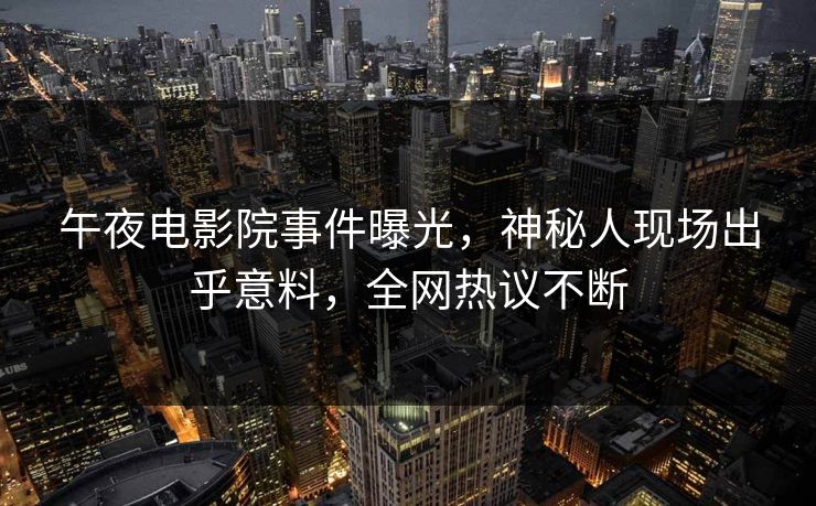 午夜电影院事件曝光,神秘人现场出乎意料,全网热议不断