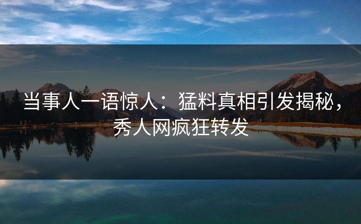当事人一语惊人:猛料真相引发揭秘,秀人网疯狂转发 当事人一语惊人:猛料真相引发揭秘,秀人网疯狂转发