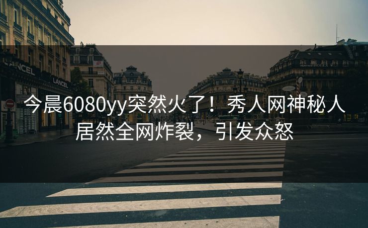 今晨6080yy突然火了!秀人网神秘人居然全网炸裂,引发众怒
