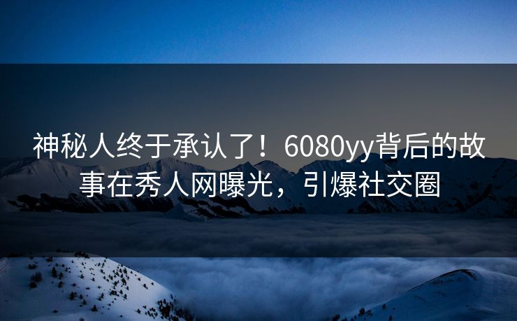 神秘人终于承认了!6080yy背后的故事在秀人网曝光,引爆社交圈