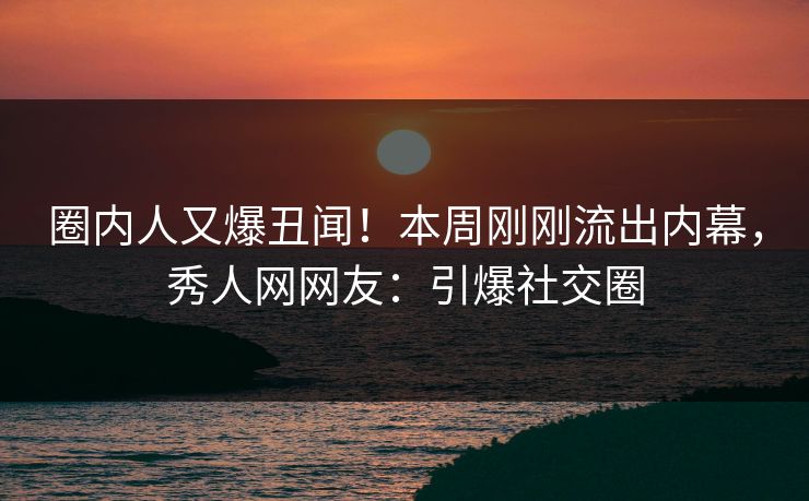 圈内人又爆丑闻!本周刚刚流出内幕,秀人网网友:引爆社交圈 圈内人又爆丑闻!本周刚刚流出内幕,秀人网网友:引爆社交圈