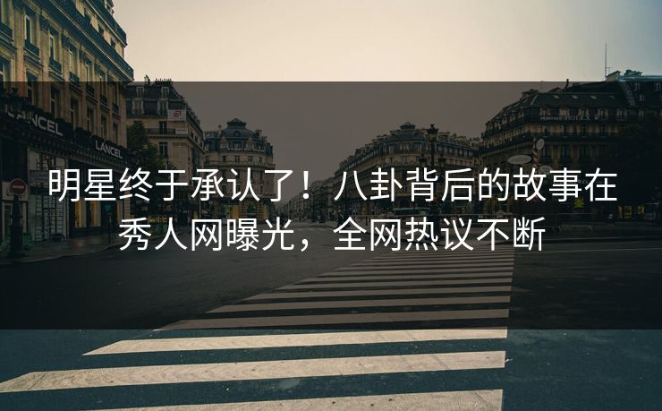 明星终于承认了！八卦背后的故事在秀人网曝光，全网热议不断