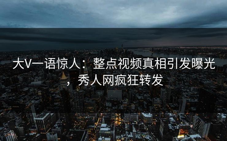 大V一语惊人:整点视频真相引发曝光,秀人网疯狂转发