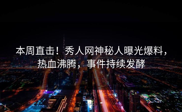 本周直击!秀人网神秘人曝光爆料,热血沸腾,事件持续发酵