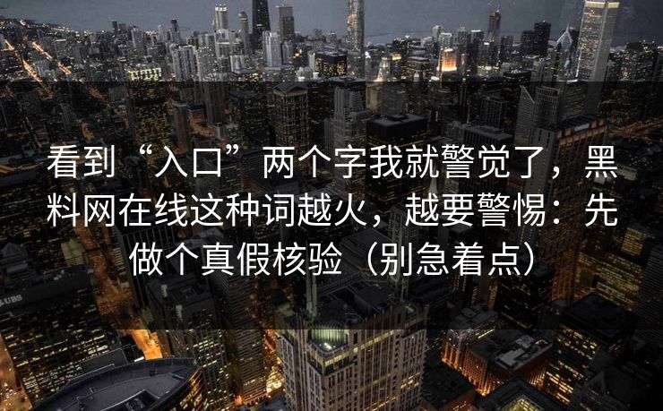 看到“入口”两个字我就警觉了,黑料网在线这种词越火,越要警惕:先做个真假核验(别急着点)