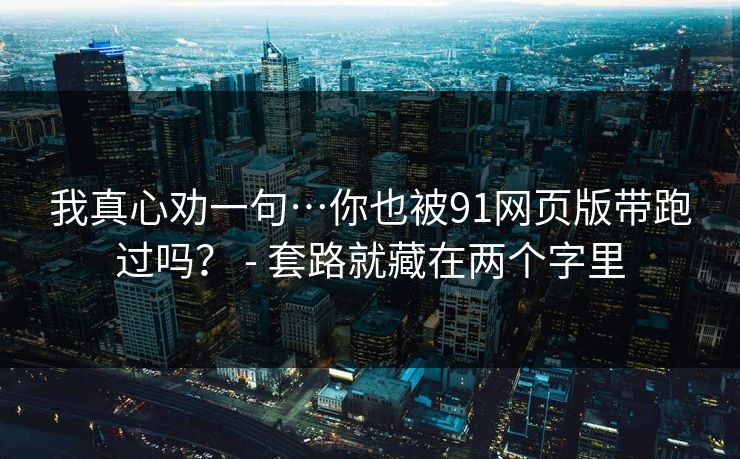 我真心劝一句…你也被91网页版带跑过吗? - 套路就藏在两个字里