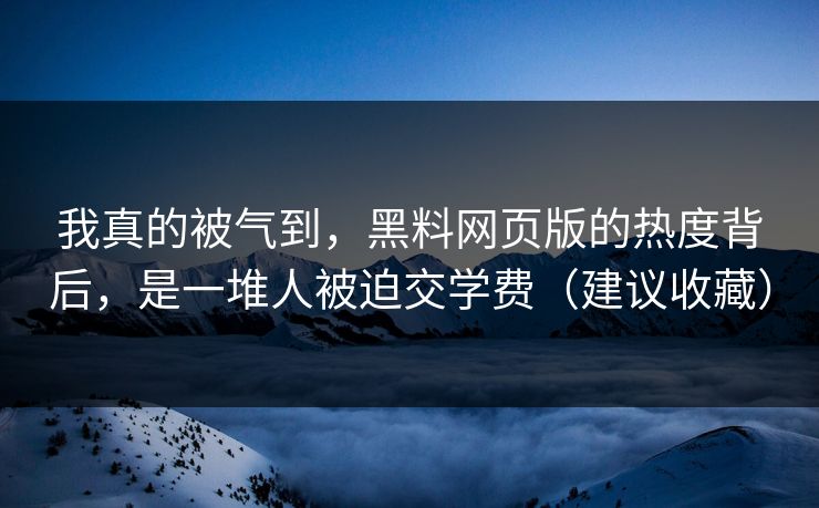 我真的被气到,黑料网页版的热度背后,是一堆人被迫交学费(建议收藏)