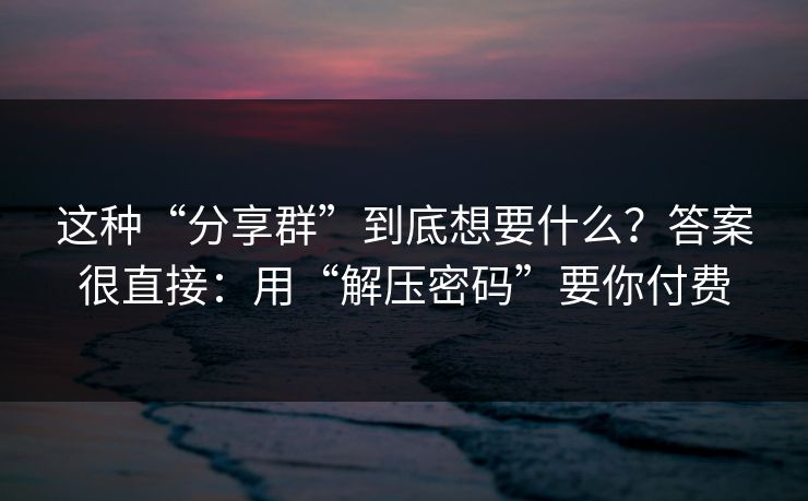 这种“分享群”到底想要什么？答案很直接：用“解压密码”要你付费