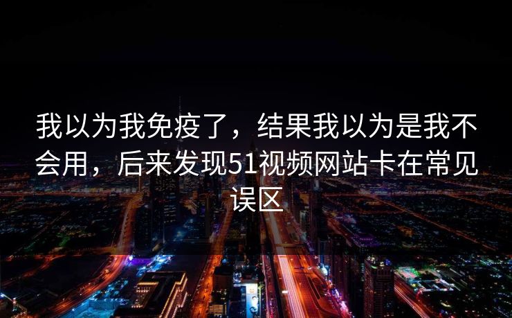 我以为我免疫了,结果我以为是我不会用,后来发现51视频网站卡在常见误区