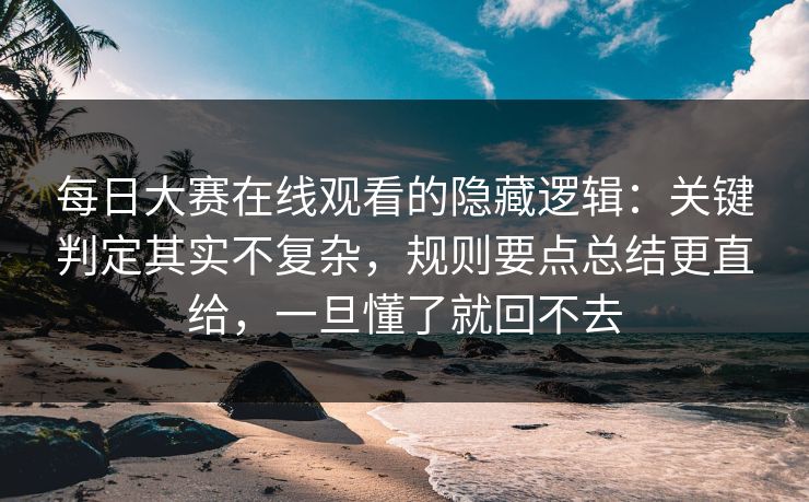 每日大赛在线观看的隐藏逻辑:关键判定其实不复杂,规则要点总结更直给,一旦懂了就回不去