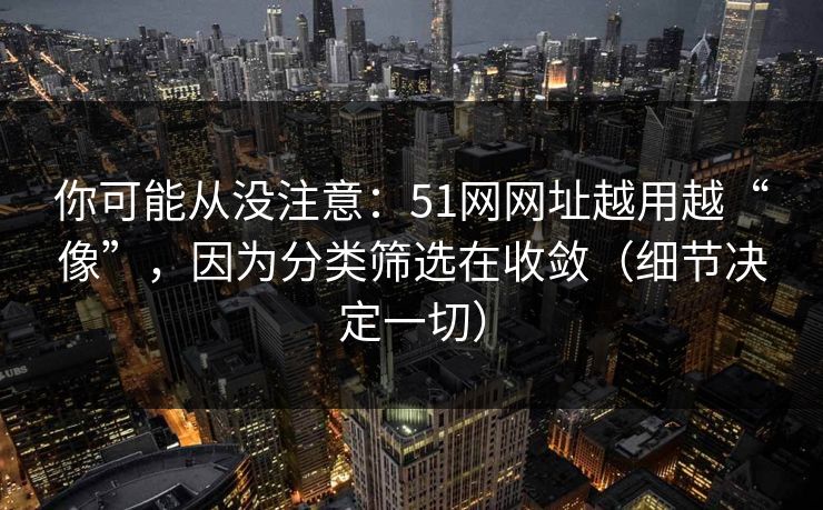 你可能从没注意:51网网址越用越“像”,因为分类筛选在收敛(细节决定一切)