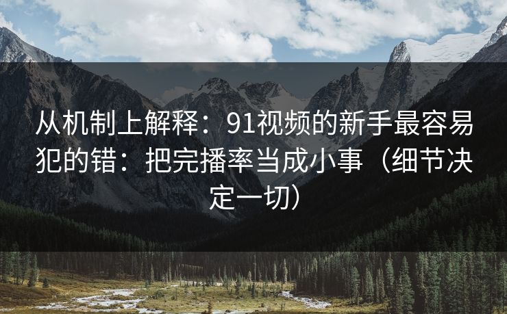 从机制上解释:91视频的新手最容易犯的错:把完播率当成小事(细节决定一切)