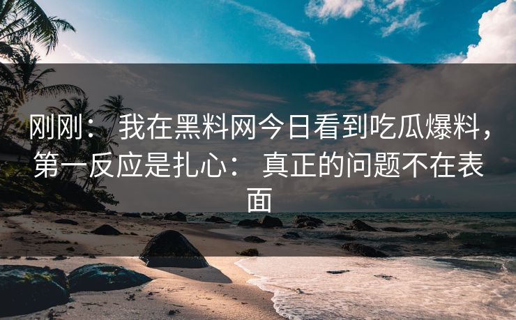 刚刚: 我在黑料网今日看到吃瓜爆料,第一反应是扎心: 真正的问题不在表面